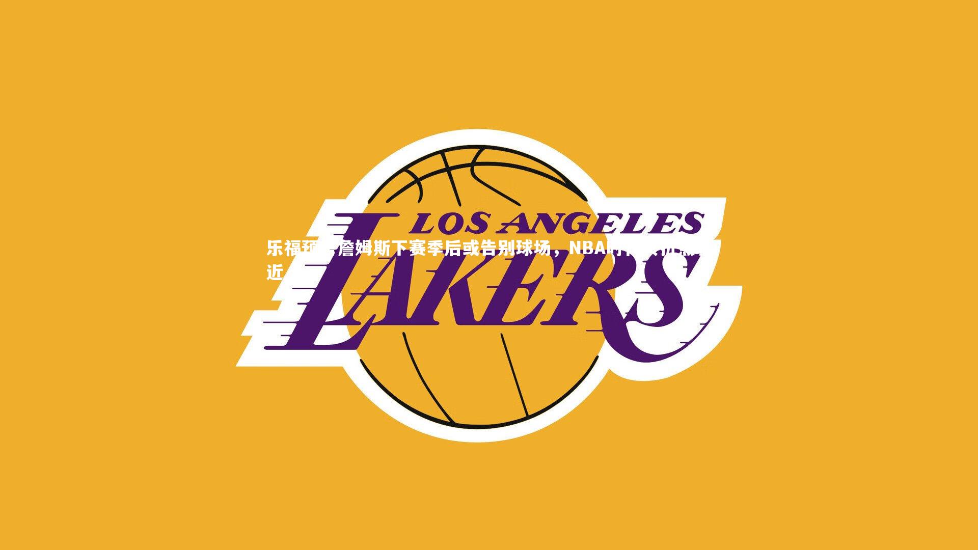 乐福预言詹姆斯下赛季后或告别球场，NBA时代转折点临近