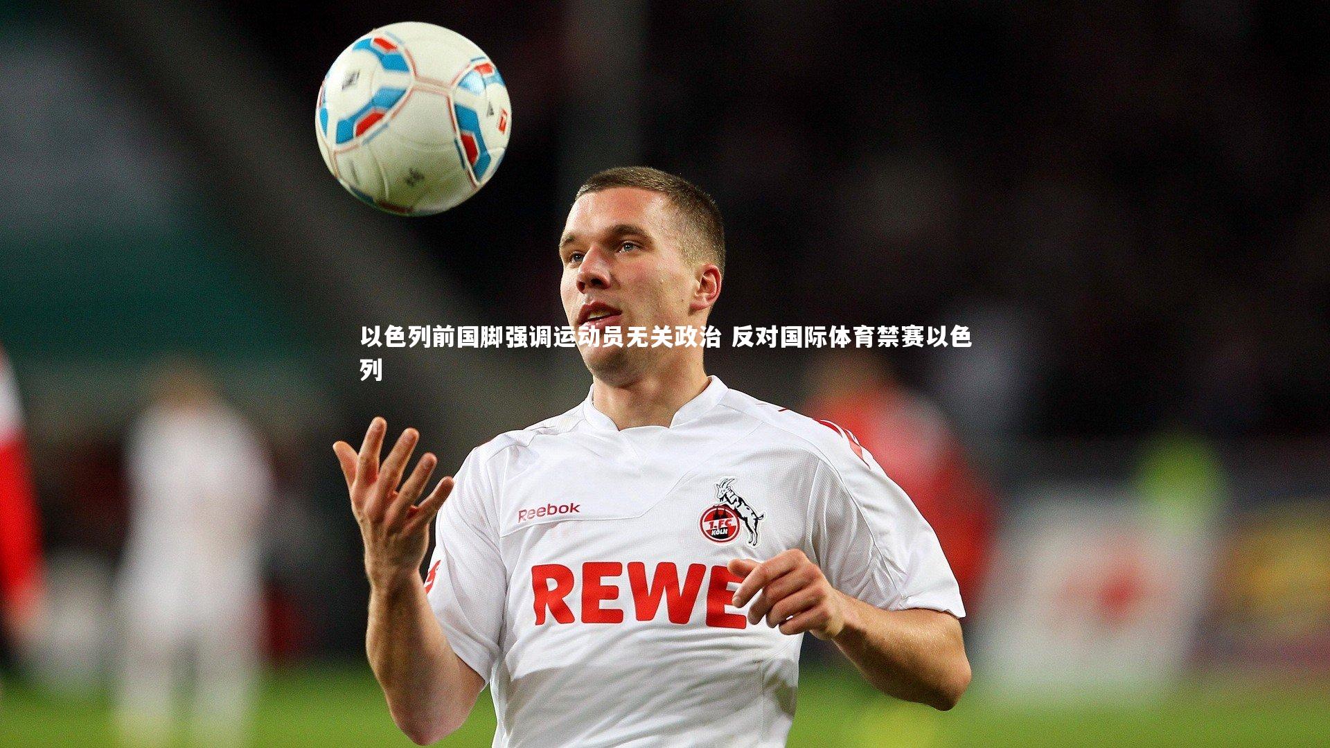 以色列前国脚强调运动员无关政治 反对国际体育禁赛以色列