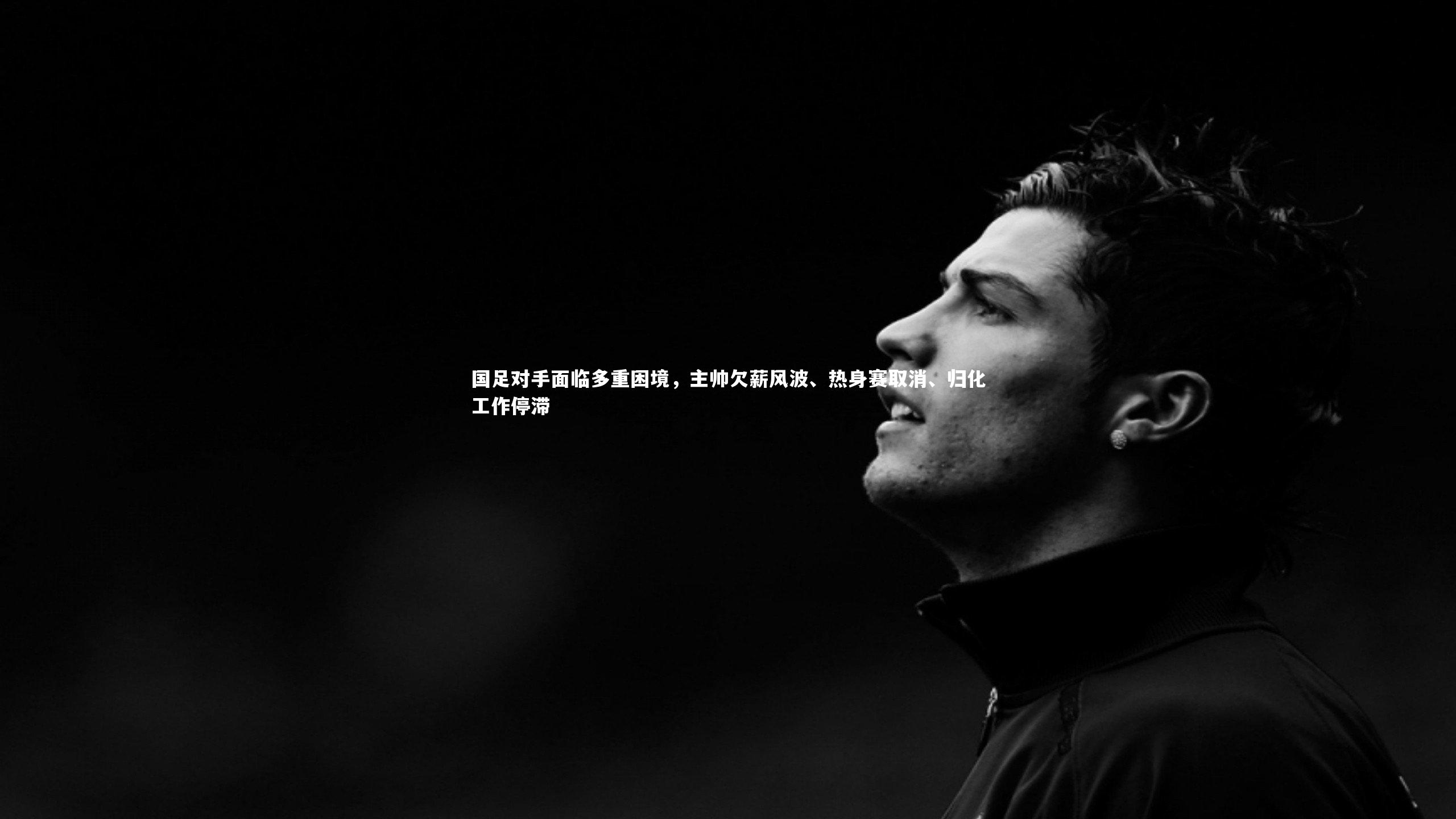 友博体育官网-国足对手面临多重困境，主帅欠薪风波、热身赛取消、归化工作停滞